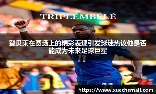 登贝莱在赛场上的精彩表现引发球迷热议他是否能成为未来足球巨星