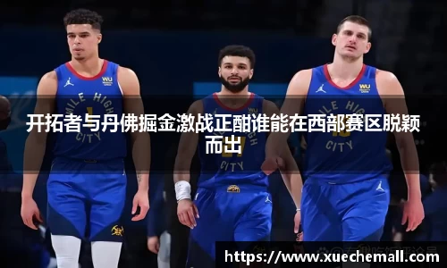 开拓者与丹佛掘金激战正酣谁能在西部赛区脱颖而出